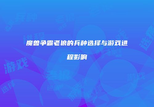 魔兽争霸老狼的兵种选择与游戏进程影响