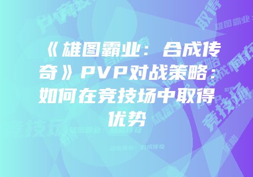 《雄图霸业：合成传奇》PVP对战策略：如何在竞技场中取得优势