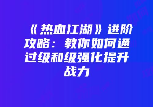 《热血江湖》进阶攻略：教你如何通过级和级强化提升战力