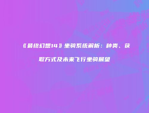 《最终幻想14》坐骑系统解析：种类、获取方式及未来飞行坐骑展望