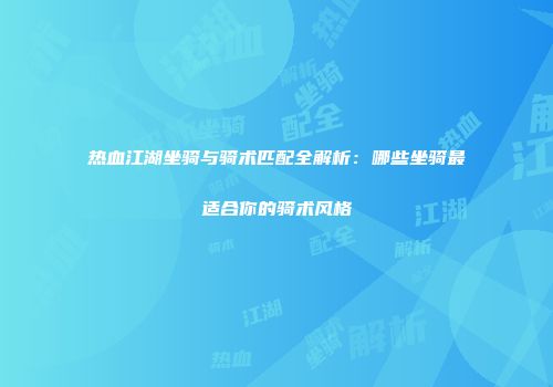 热血江湖坐骑与骑术匹配全解析：哪些坐骑最适合你的骑术风格