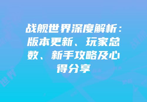 战舰世界深度解析：版本更新、玩家总数、新手攻略及心得分享