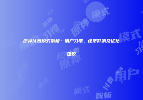 原神付费模式解析：用户习惯、经济影响及优化建议