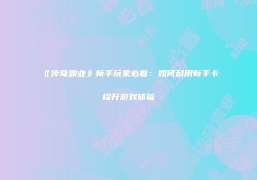 《传奇霸业》新手玩家必看：如何利用新手卡提升游戏体验