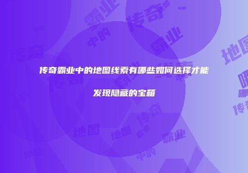 传奇霸业中的地图线索有哪些如何选择才能发现隐藏的宝箱