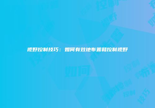 视野控制技巧：如何有效地布置和控制视野