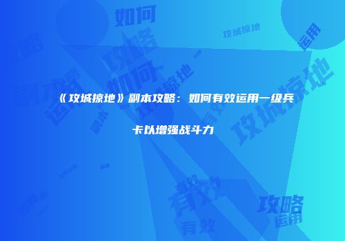 《攻城掠地》副本攻略：如何有效运用一级兵卡以增强战斗力