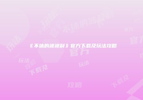 《不休的波波利》官方下载及玩法攻略