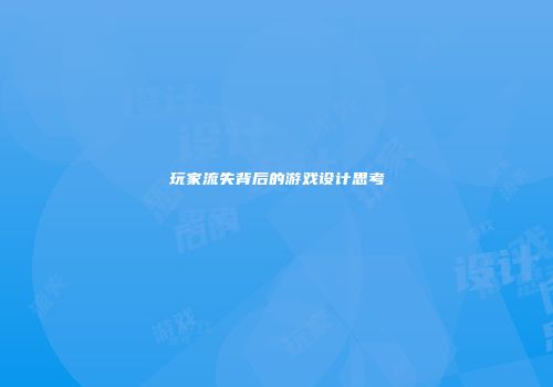 玩家流失背后的游戏设计思考