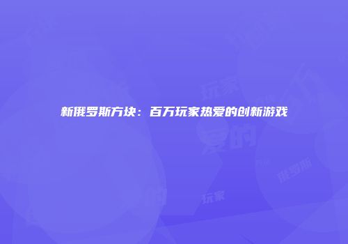新俄罗斯方块：百万玩家热爱的创新游戏