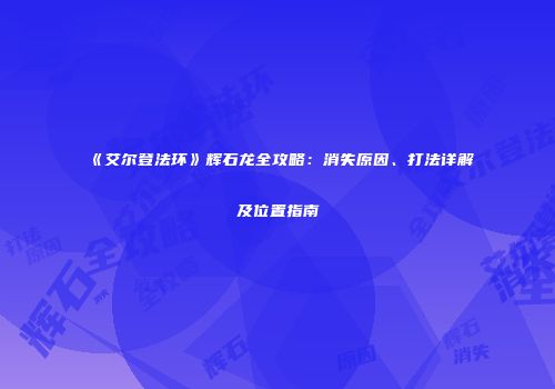 《艾尔登法环》辉石龙全攻略：消失原因、打法详解及位置指南