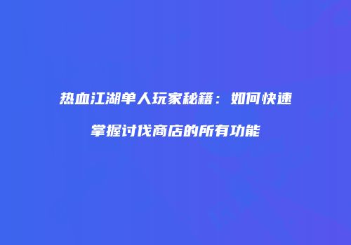 热血江湖单人玩家秘籍:如何快速掌握讨伐商店的所有功能