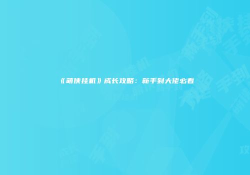 《萌侠挂机》成长攻略：新手到大佬必看