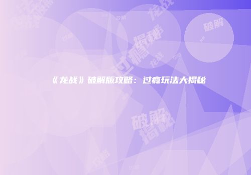《龙战》破解版攻略：过瘾玩法大揭秘