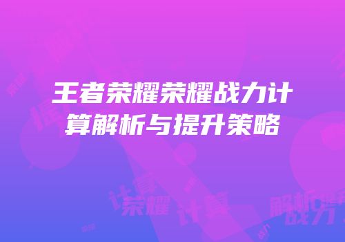 王者荣耀荣耀战力计算解析与提升策略