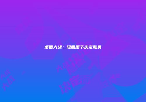 桌面大战：隐藏细节决定胜负