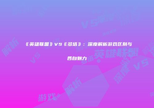 《英雄联盟》VS《多塔》：深度解析游戏区别与各自魅力