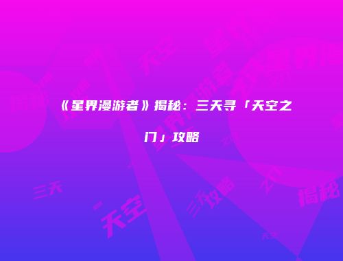 《星界漫游者》揭秘：三天寻「天空之门」攻略