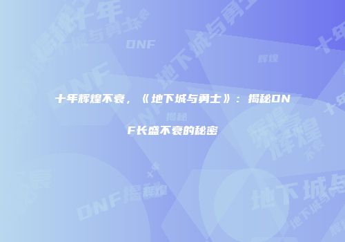 十年辉煌不衰，《地下城与勇士》：揭秘DNF长盛不衰的秘密