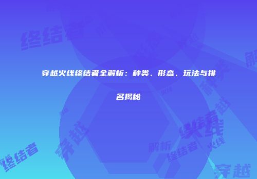 穿越火线终结者全解析：种类、形态、玩法与排名揭秘