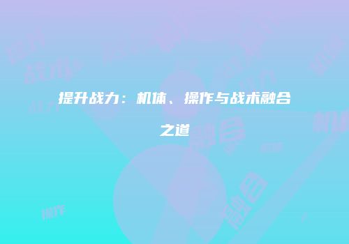 提升战力：机体、操作与战术融合之道