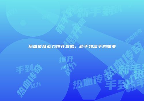 热血传奇战力提升攻略：新手到高手的蜕变