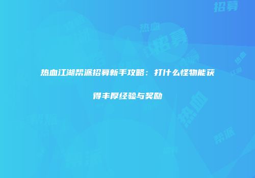 热血江湖帮派招募新手攻略：打什么怪物能获得丰厚经验与奖励