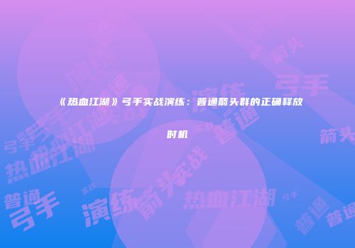 《热血江湖》弓手实战演练：普通箭头群的正确释放时机