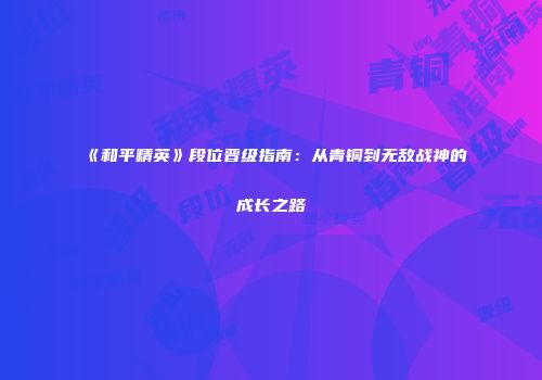 《和平精英》段位晋级指南：从青铜到无敌战神的成长之路