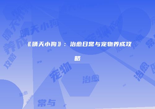 《晴天小狗》：治愈日常与宠物养成攻略