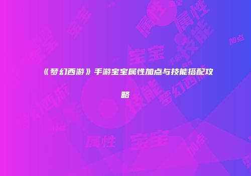 《梦幻西游》手游宝宝属性加点与技能搭配攻略