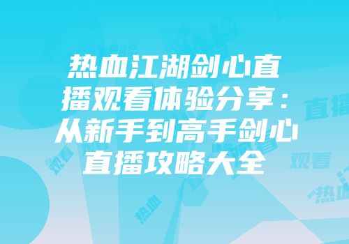 热血江湖剑心直播观看体验分享：从新手到高手剑心直播攻略大全