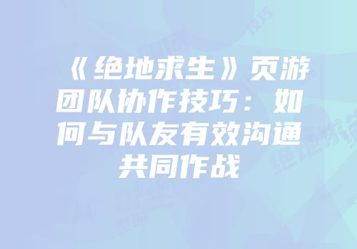 《绝地求生》页游团队协作技巧：如何与队友有效沟通共同作战