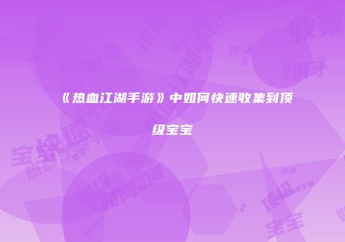《热血江湖手游》中如何快速收集到顶级宝宝