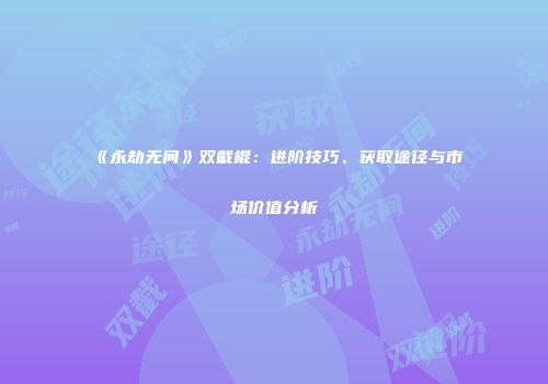 《永劫无间》双截棍：进阶技巧、获取途径与市场价值分析