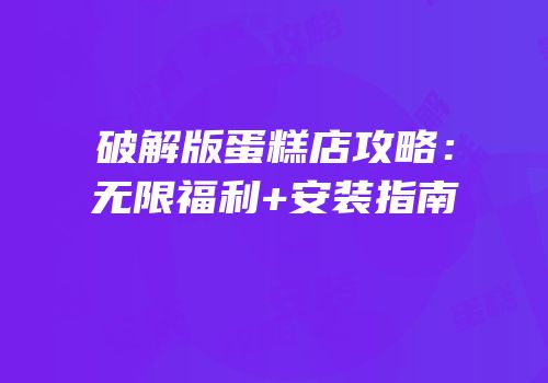 破解版蛋糕店攻略：无限福利+安装指南