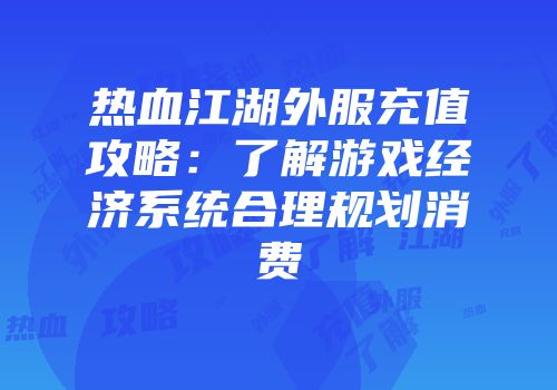 热血江湖外服充值攻略:了解游戏经济系统合理规划消费