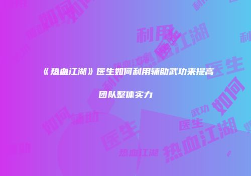 《热血江湖》医生如何利用辅助武功来提高团队整体实力