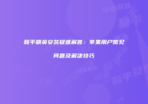 和平精英安装疑难解答：苹果用户常见问题及解决技巧
