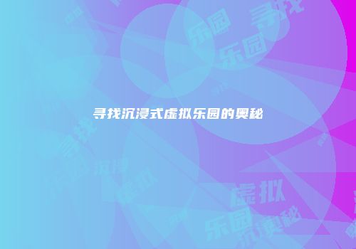 寻找沉浸式虚拟乐园的奥秘