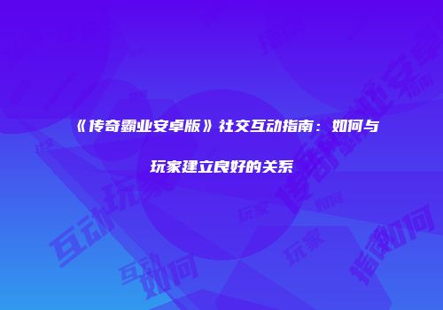《传奇霸业安卓版》社交互动指南：如何与玩家建立良好的关系