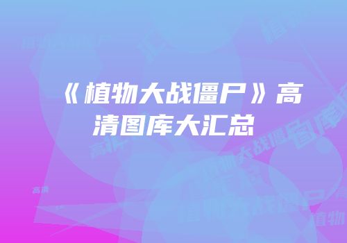 《植物大战僵尸》高清图库大汇总