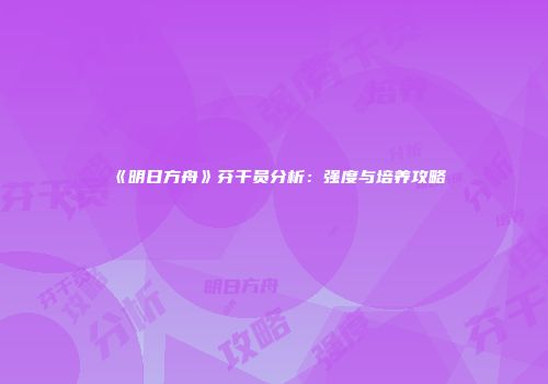 《明日方舟》芬干员分析：强度与培养攻略