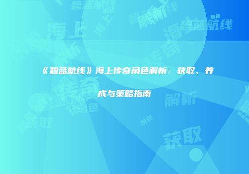 《碧蓝航线》海上传奇角色解析：获取、养成与策略指南