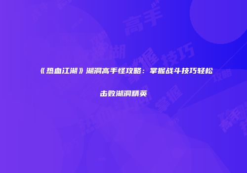 《热血江湖》湖洞高手怪攻略：掌握战斗技巧轻松击败湖洞精英
