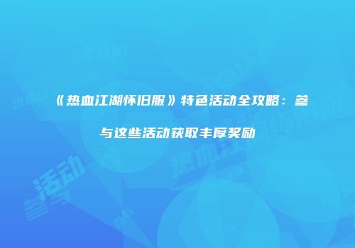 《热血江湖怀旧服》特色活动全攻略：参与这些活动获取丰厚奖励