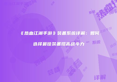 《热血江湖手游》装备系统详解：如何选择最佳装备提高战斗力