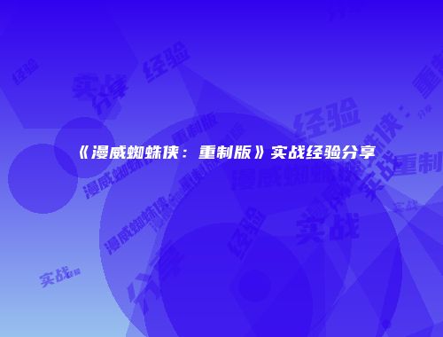《漫威蜘蛛侠：重制版》实战经验分享