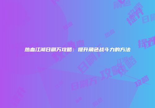 热血江湖日刷万攻略：提升角色战斗力的方法