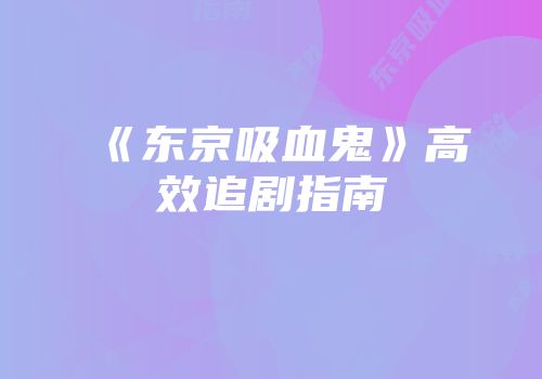 《东京吸血鬼》高效追剧指南